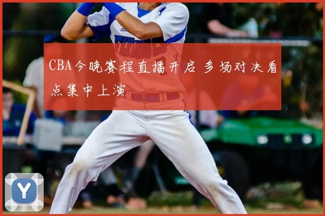 CBA今晚赛程直播开启 多场对决看点集中上演