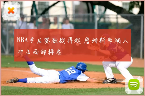 NBA季后赛激战再起 詹姆斯率湖人冲击西部排名