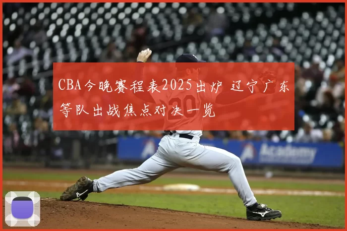 CBA今晚赛程表2025出炉 辽宁广东等队出战焦点对决一览