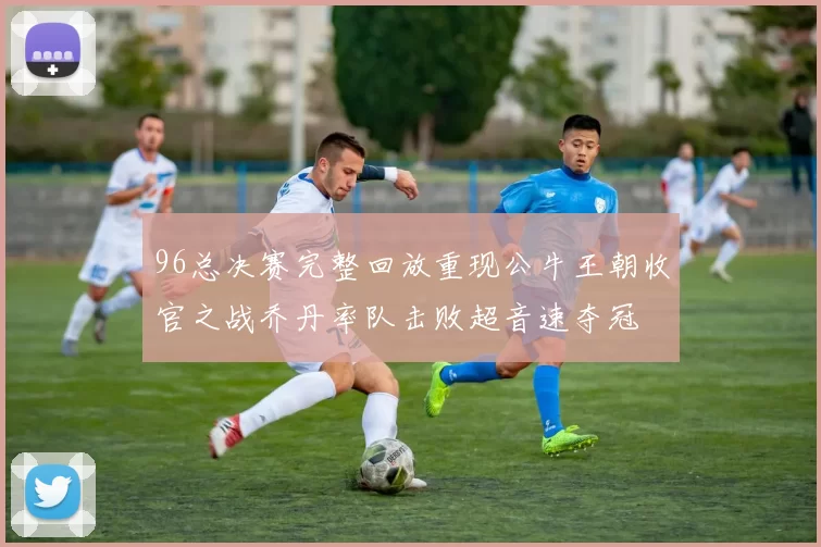 96总决赛完整回放重现公牛王朝收官之战乔丹率队击败超音速夺冠