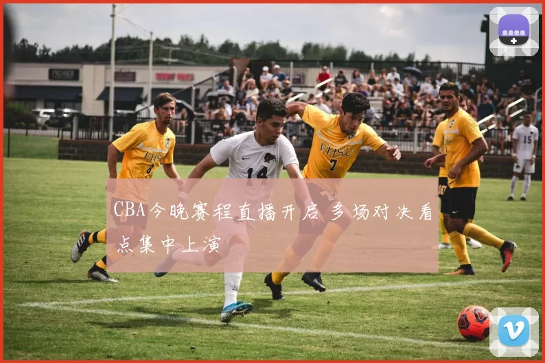 CBA今晚赛程直播开启 多场对决看点集中上演