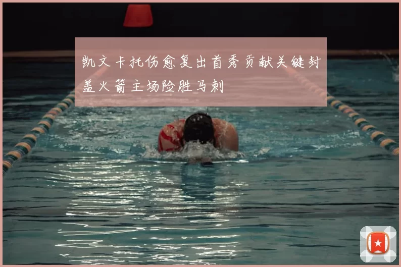 凯文卡托伤愈复出首秀贡献关键封盖火箭主场险胜马刺