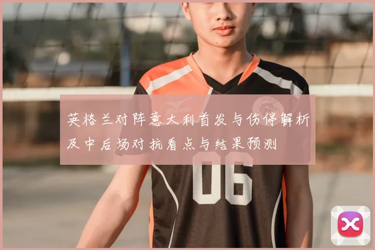 英格兰对阵意大利首发与伤停解析及中后场对抗看点与结果预测