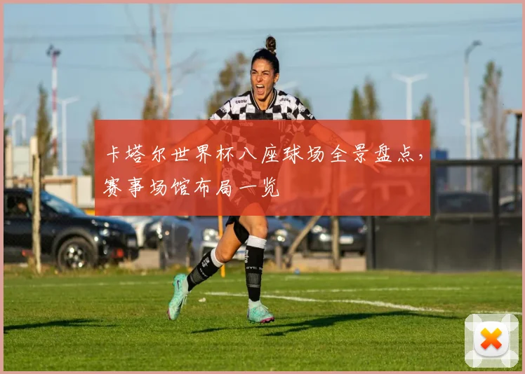 卡塔尔世界杯八座球场全景盘点，赛事场馆布局一览