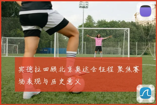 宾德拉回顾北京奥运会征程 聚焦赛场表现与历史意义