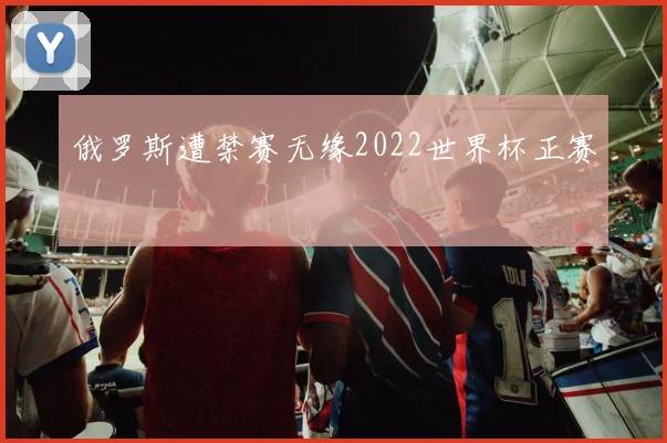 俄罗斯遭禁赛无缘2022世界杯正赛