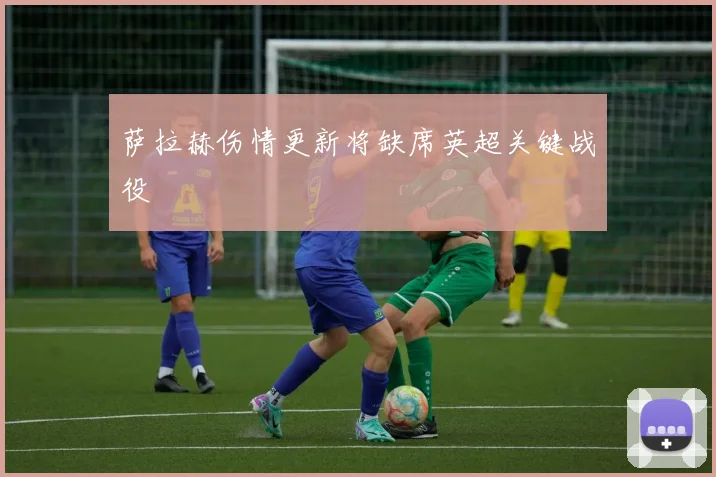 萨拉赫伤情更新将缺席英超关键战役