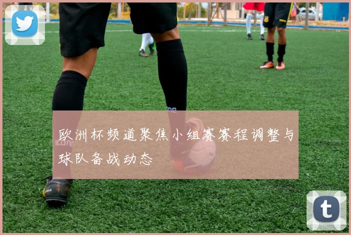 欧洲杯频道聚焦小组赛赛程调整与球队备战动态