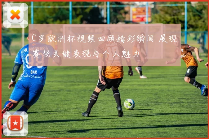 C罗欧洲杯视频回顾精彩瞬间 展现赛场关键表现与个人魅力