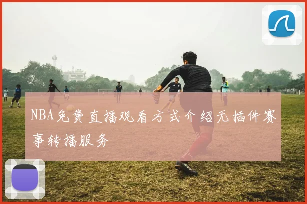 NBA免费直播观看方式介绍无插件赛事转播服务