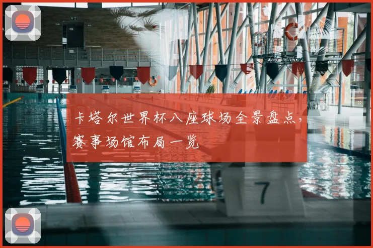 卡塔尔世界杯八座球场全景盘点,赛事场馆布局一览