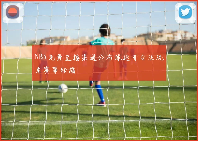 NBA免费直播渠道公布球迷可合法观看赛事转播
