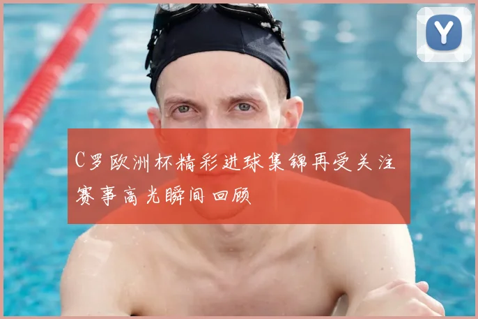 C罗欧洲杯精彩进球集锦再受关注 赛事高光瞬间回顾