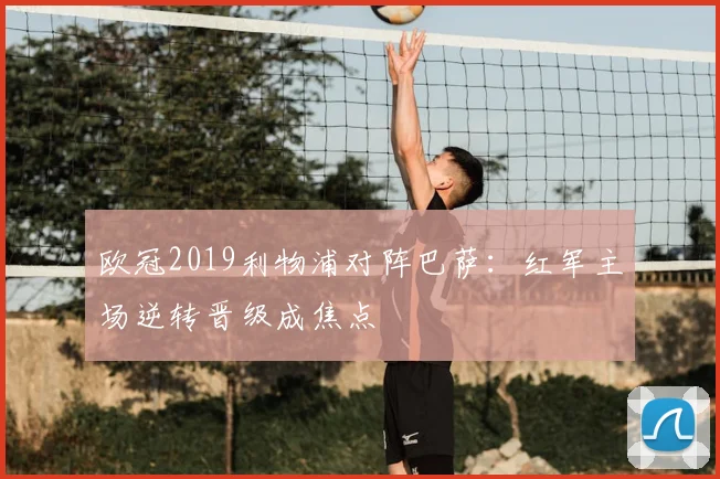 欧冠2019利物浦对阵巴萨：红军主场逆转晋级成焦点
