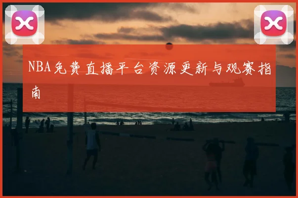 NBA免费直播平台资源更新与观赛指南