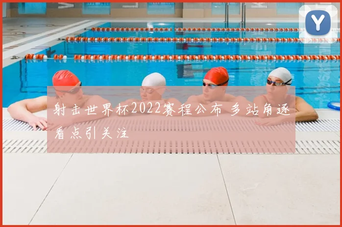 射击世界杯2022赛程公布 多站角逐看点引关注