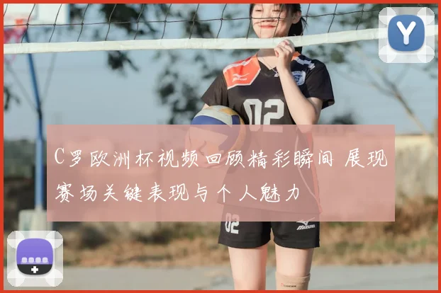 C罗欧洲杯视频回顾精彩瞬间 展现赛场关键表现与个人魅力