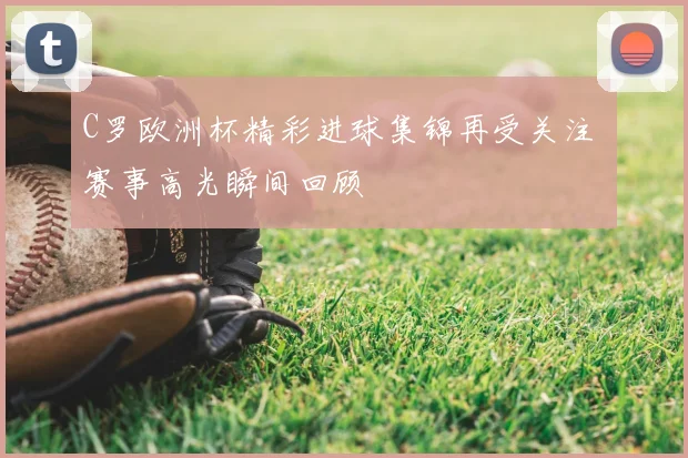 C罗欧洲杯精彩进球集锦再受关注 赛事高光瞬间回顾