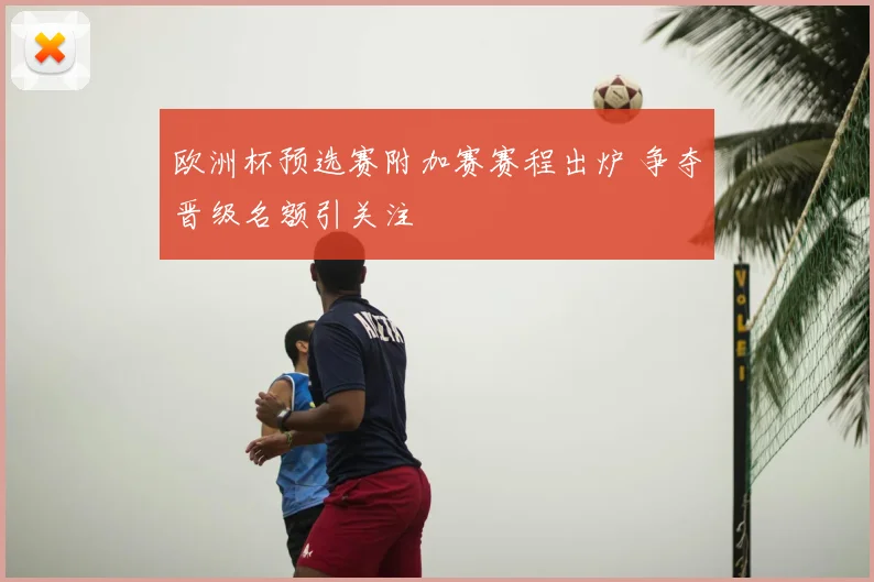 欧洲杯预选赛附加赛赛程出炉 争夺晋级名额引关注